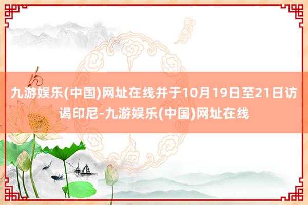 九游娱乐(中国)网址在线并于10月19日至21日访谒印尼-九游娱乐(中国)网址在线