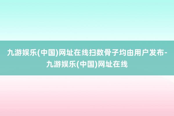 九游娱乐(中国)网址在线扫数骨子均由用户发布-九游娱乐(中国)网址在线