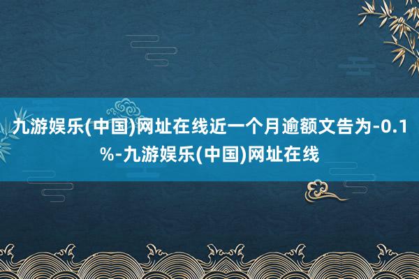 九游娱乐(中国)网址在线近一个月逾额文告为-0.1%-九游娱乐(中国)网址在线