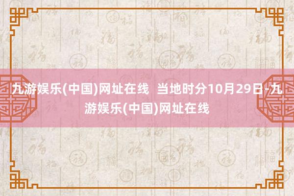 九游娱乐(中国)网址在线  当地时分10月29日-九游娱乐(中国)网址在线