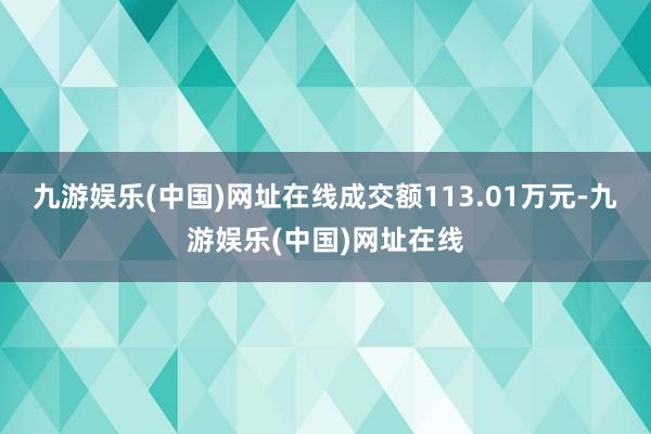 九游娱乐(中国)网址在线成交额113.01万元-九游娱乐(中国)网址在线