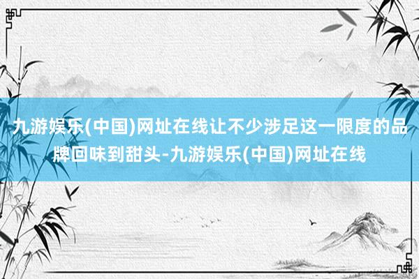 九游娱乐(中国)网址在线让不少涉足这一限度的品牌回味到甜头-九游娱乐(中国)网址在线