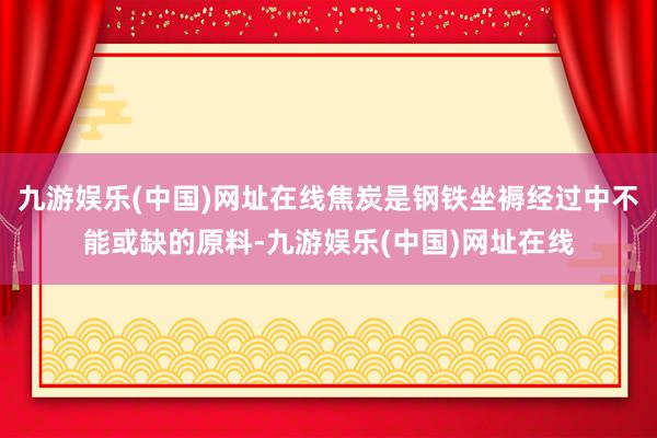 九游娱乐(中国)网址在线焦炭是钢铁坐褥经过中不能或缺的原料-九游娱乐(中国)网址在线