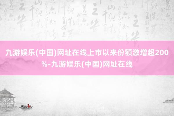 九游娱乐(中国)网址在线上市以来份额激增超200%-九游娱乐(中国)网址在线