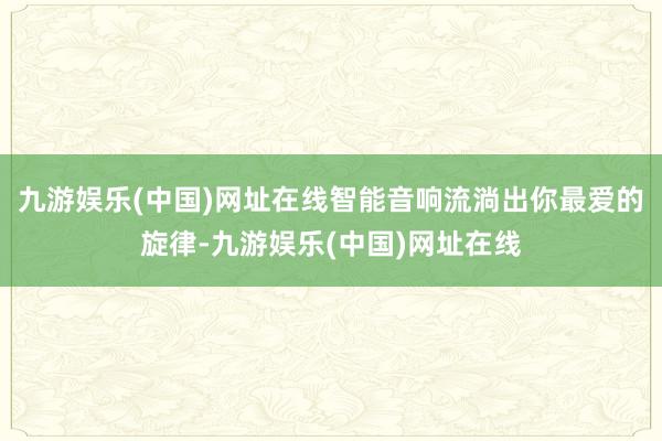 九游娱乐(中国)网址在线智能音响流淌出你最爱的旋律-九游娱乐(中国)网址在线