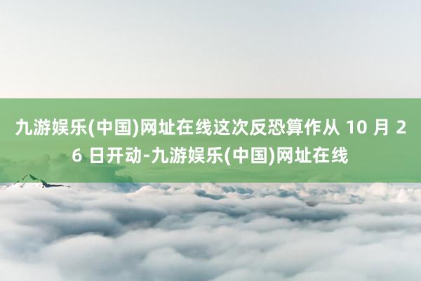 九游娱乐(中国)网址在线这次反恐算作从 10 月 26 日开动-九游娱乐(中国)网址在线