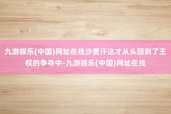 九游娱乐(中国)网址在线沙贾汗这才从头回到了王权的争夺中-九游娱乐(中国)网址在线