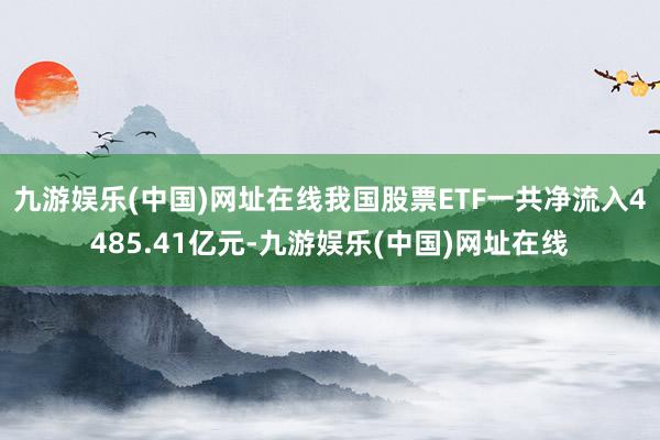 九游娱乐(中国)网址在线我国股票ETF一共净流入4485.41亿元-九游娱乐(中国)网址在线