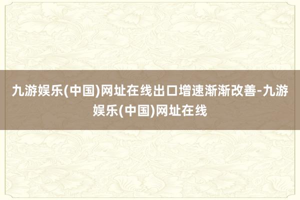 九游娱乐(中国)网址在线　　出口增速渐渐改善-九游娱乐(中国)网址在线