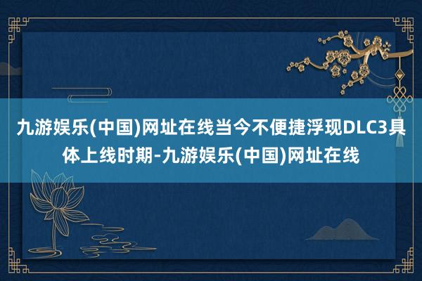 九游娱乐(中国)网址在线当今不便捷浮现DLC3具体上线时期-九游娱乐(中国)网址在线