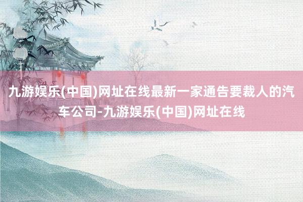 九游娱乐(中国)网址在线最新一家通告要裁人的汽车公司-九游娱乐(中国)网址在线