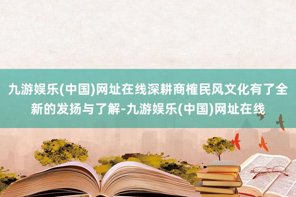 九游娱乐(中国)网址在线深耕商榷民风文化有了全新的发扬与了解-九游娱乐(中国)网址在线