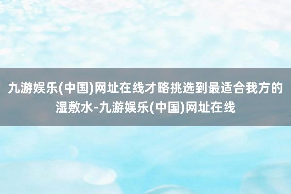 九游娱乐(中国)网址在线才略挑选到最适合我方的湿敷水-九游娱乐(中国)网址在线