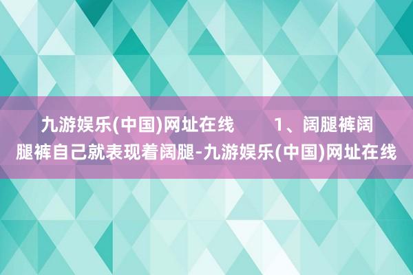 九游娱乐(中国)网址在线        1、阔腿裤阔腿裤自己就表现着阔腿-九游娱乐(中国)网址在线