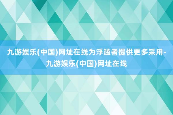 九游娱乐(中国)网址在线为浮滥者提供更多采用-九游娱乐(中国)网址在线