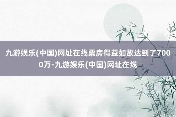 九游娱乐(中国)网址在线票房得益如故达到了7000万-九游娱乐(中国)网址在线