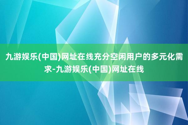 九游娱乐(中国)网址在线充分空闲用户的多元化需求-九游娱乐(中国)网址在线