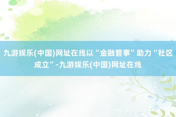 九游娱乐(中国)网址在线以“金融管事”助力“社区成立”-九游娱乐(中国)网址在线