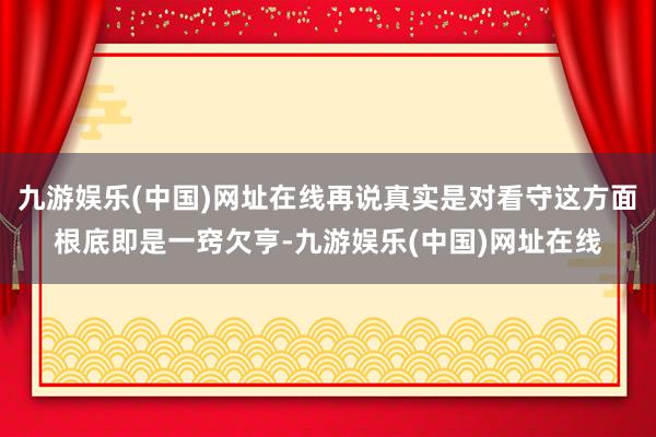 九游娱乐(中国)网址在线再说真实是对看守这方面根底即是一窍欠亨-九游娱乐(中国)网址在线