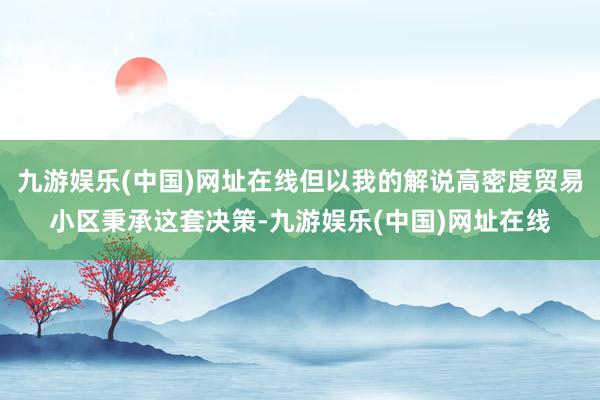 九游娱乐(中国)网址在线但以我的解说高密度贸易小区秉承这套决策-九游娱乐(中国)网址在线