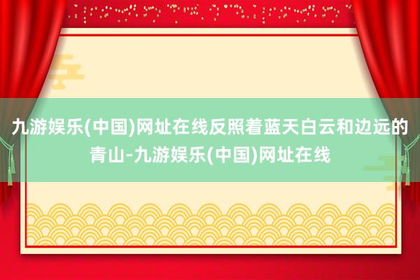 九游娱乐(中国)网址在线反照着蓝天白云和边远的青山-九游娱乐(中国)网址在线