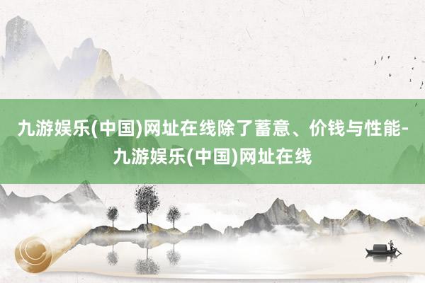 九游娱乐(中国)网址在线除了蓄意、价钱与性能-九游娱乐(中国)网址在线