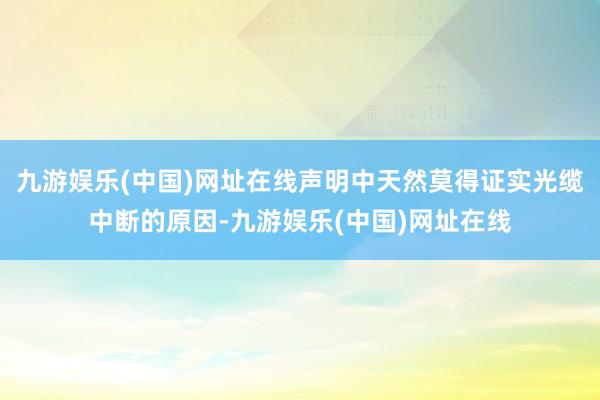 九游娱乐(中国)网址在线声明中天然莫得证实光缆中断的原因-九游娱乐(中国)网址在线