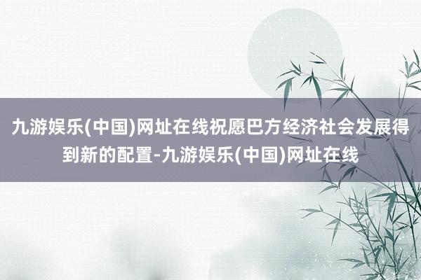 九游娱乐(中国)网址在线祝愿巴方经济社会发展得到新的配置-九游娱乐(中国)网址在线