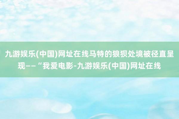 九游娱乐(中国)网址在线马特的狼狈处境被径直呈现——“我爱电影-九游娱乐(中国)网址在线