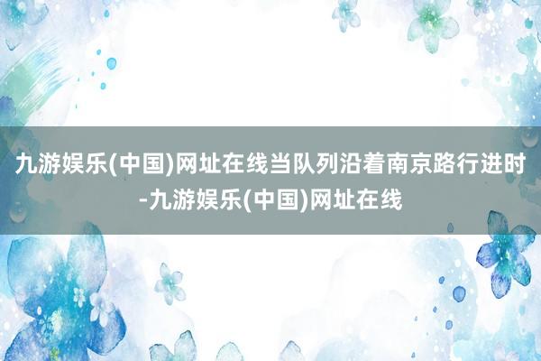 九游娱乐(中国)网址在线当队列沿着南京路行进时-九游娱乐(中国)网址在线