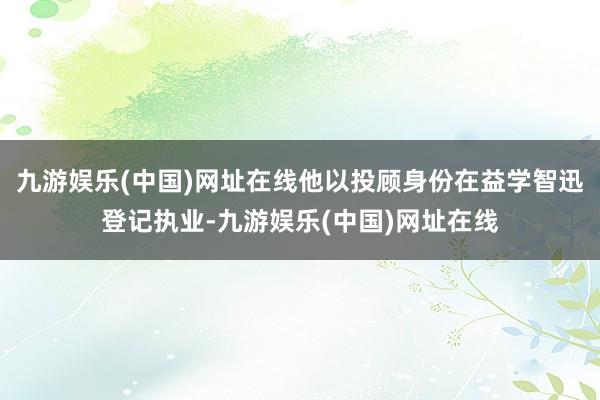 九游娱乐(中国)网址在线他以投顾身份在益学智迅登记执业-九游娱乐(中国)网址在线