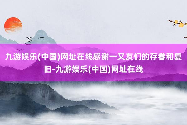 九游娱乐(中国)网址在线感谢一又友们的存眷和复旧-九游娱乐(中国)网址在线