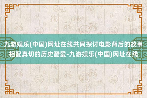 九游娱乐(中国)网址在线共同探讨电影背后的故事相配真切的历史酷爱-九游娱乐(中国)网址在线