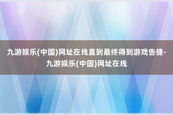 九游娱乐(中国)网址在线直到最终得到游戏告捷-九游娱乐(中国)网址在线