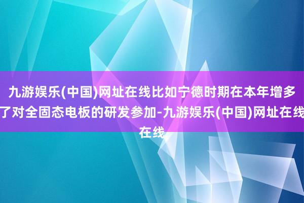 九游娱乐(中国)网址在线比如宁德时期在本年增多了对全固态电板的研发参加-九游娱乐(中国)网址在线