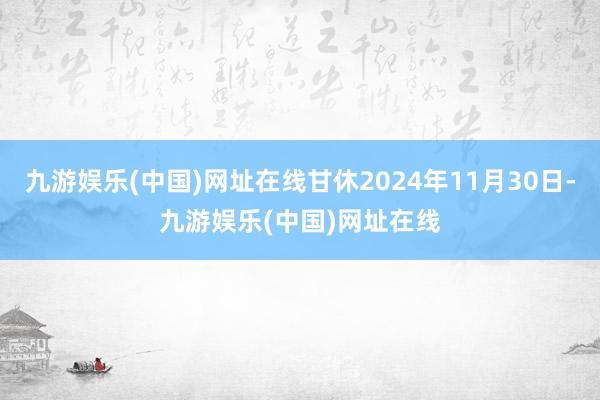 九游娱乐(中国)网址在线甘休2024年11月30日-九游娱乐(中国)网址在线