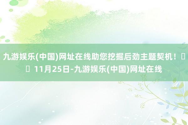 九游娱乐(中国)网址在线助您挖掘后劲主题契机！		11月25日-九游娱乐(中国)网址在线