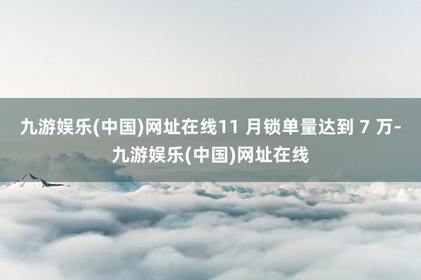 九游娱乐(中国)网址在线11 月锁单量达到 7 万-九游娱乐(中国)网址在线