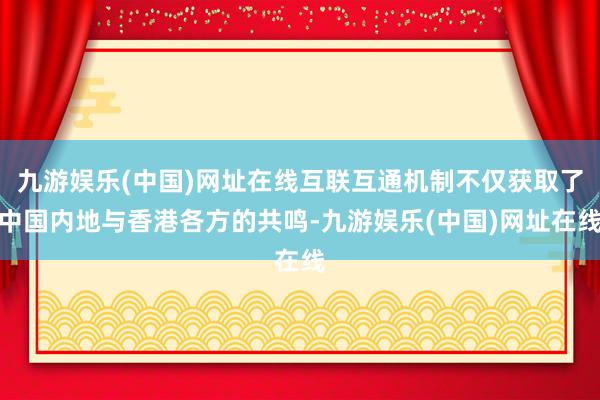 九游娱乐(中国)网址在线互联互通机制不仅获取了中国内地与香港各方的共鸣-九游娱乐(中国)网址在线