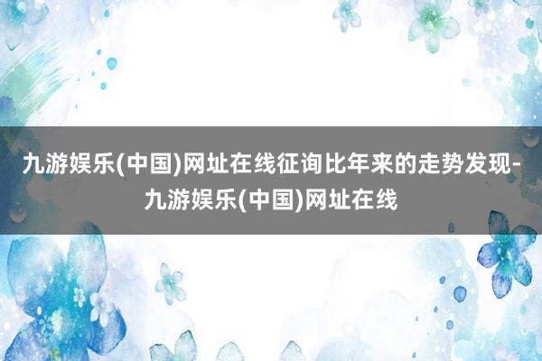 九游娱乐(中国)网址在线征询比年来的走势发现-九游娱乐(中国)网址在线