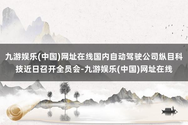 九游娱乐(中国)网址在线国内自动驾驶公司纵目科技近日召开全员会-九游娱乐(中国)网址在线