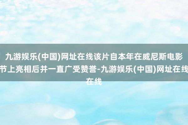 九游娱乐(中国)网址在线该片自本年在威尼斯电影节上亮相后并一直广受赞誉-九游娱乐(中国)网址在线