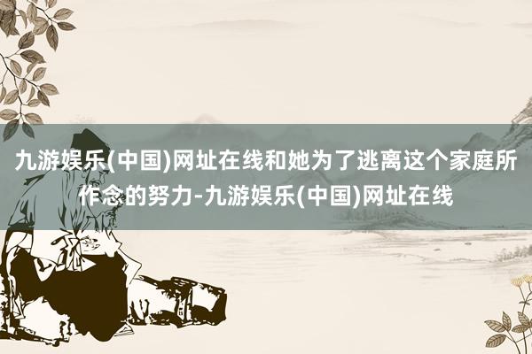 九游娱乐(中国)网址在线和她为了逃离这个家庭所作念的努力-九游娱乐(中国)网址在线