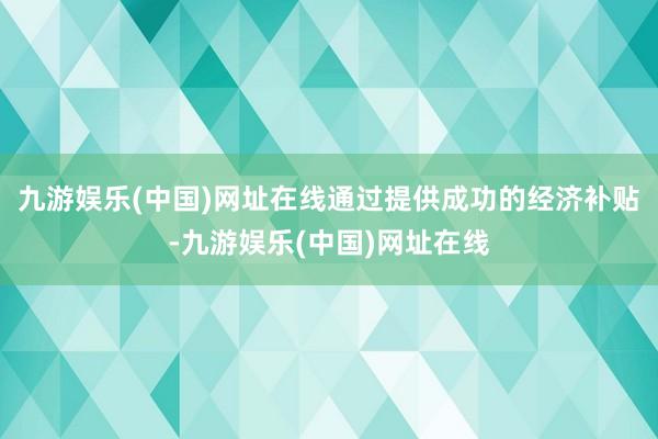 九游娱乐(中国)网址在线通过提供成功的经济补贴-九游娱乐(中国)网址在线