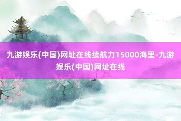 九游娱乐(中国)网址在线续航力15000海里-九游娱乐(中国)网址在线