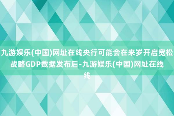 九游娱乐(中国)网址在线央行可能会在来岁开启宽松战略　　GDP数据发布后-九游娱乐(中国)网址在线