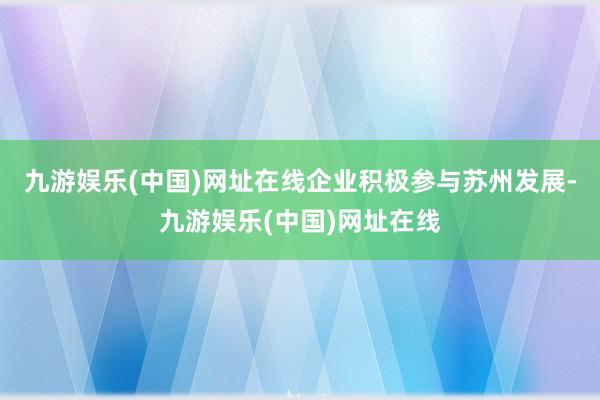 九游娱乐(中国)网址在线企业积极参与苏州发展-九游娱乐(中国)网址在线