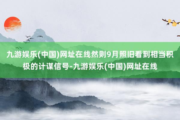 九游娱乐(中国)网址在线然则9月照旧看到相当积极的计谋信号-九游娱乐(中国)网址在线