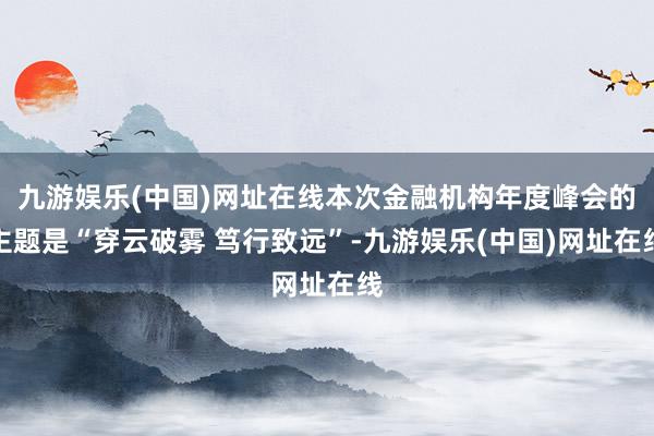 九游娱乐(中国)网址在线本次金融机构年度峰会的主题是“穿云破雾 笃行致远”-九游娱乐(中国)网址在线