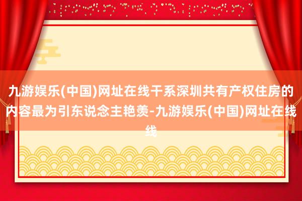 九游娱乐(中国)网址在线干系深圳共有产权住房的内容最为引东说念主艳羡-九游娱乐(中国)网址在线